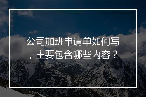 公司加班申请单如何写，主要包含哪些内容？