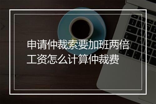 申请仲裁索要加班两倍工资怎么计算仲裁费