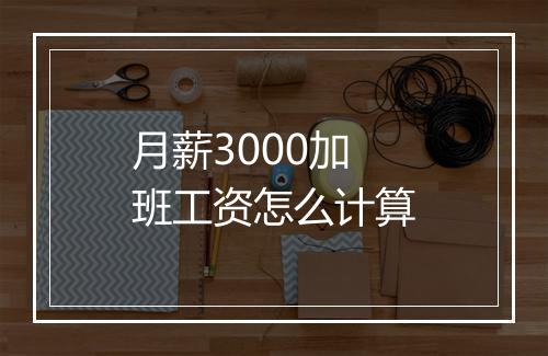 月薪3000加班工资怎么计算