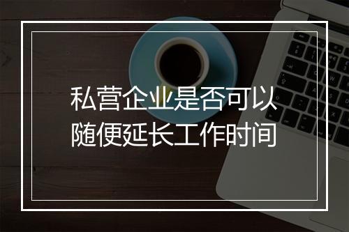 私营企业是否可以随便延长工作时间