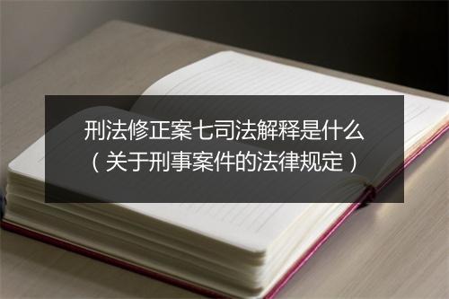 刑法修正案七司法解释是什么（关于刑事案件的法律规定）