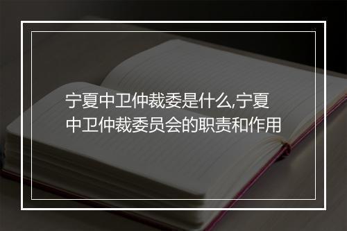 宁夏中卫仲裁委是什么,宁夏中卫仲裁委员会的职责和作用