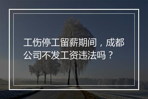 工伤停工留薪期间，成都公司不发工资违法吗？