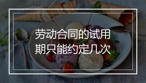 劳动合同的试用期只能约定几次