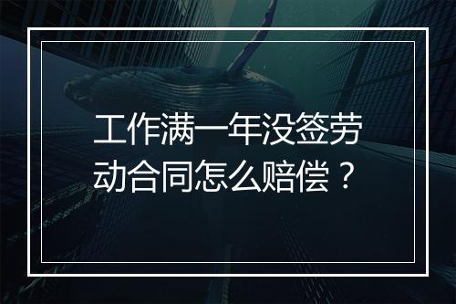 工作满一年没签劳动合同怎么赔偿？