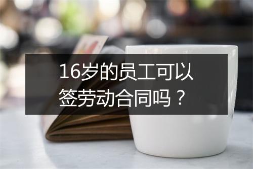 16岁的员工可以签劳动合同吗？