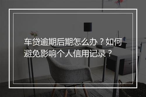 车贷逾期后期怎么办？如何避免影响个人信用记录？