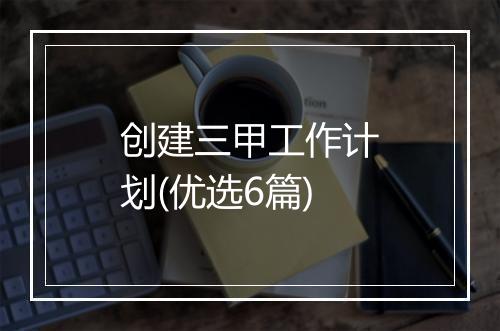创建三甲工作计划(优选6篇)