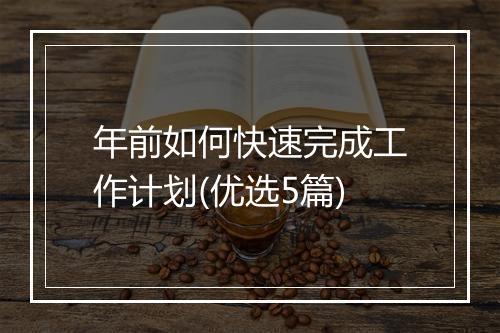 年前如何快速完成工作计划(优选5篇)