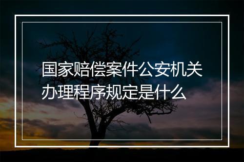 国家赔偿案件公安机关办理程序规定是什么