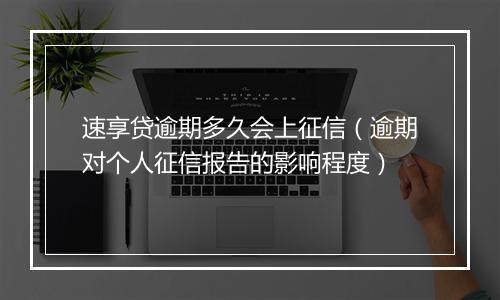 速享贷逾期多久会上征信（逾期对个人征信报告的影响程度）