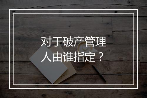 对于破产管理人由谁指定？