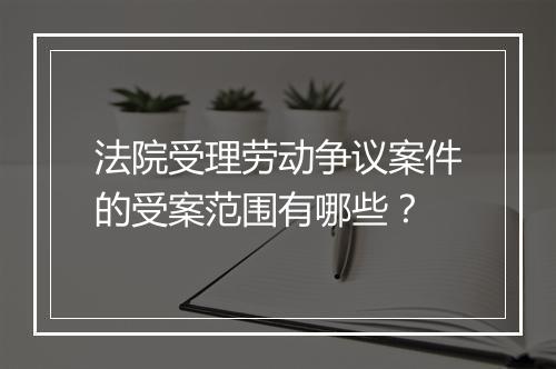法院受理劳动争议案件的受案范围有哪些？