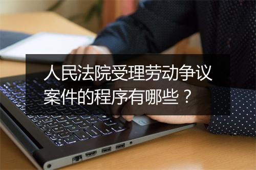 人民法院受理劳动争议案件的程序有哪些？