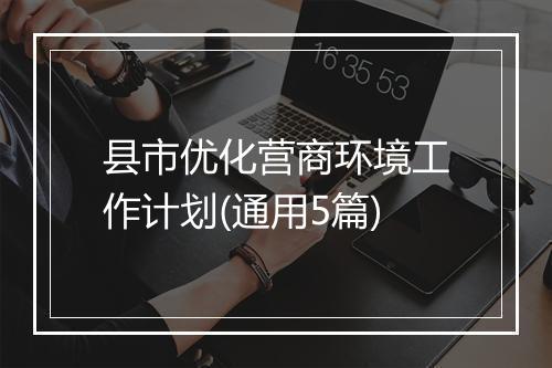 县市优化营商环境工作计划(通用5篇)