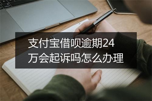 支付宝借呗逾期24万会起诉吗怎么办理