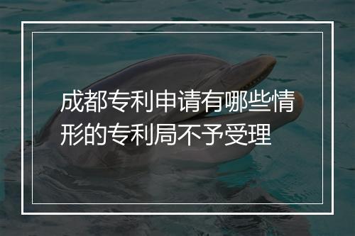 成都专利申请有哪些情形的专利局不予受理