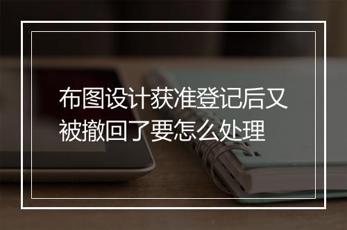 布图设计获准登记后又被撤回了要怎么处理