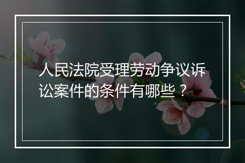 人民法院受理劳动争议诉讼案件的条件有哪些？