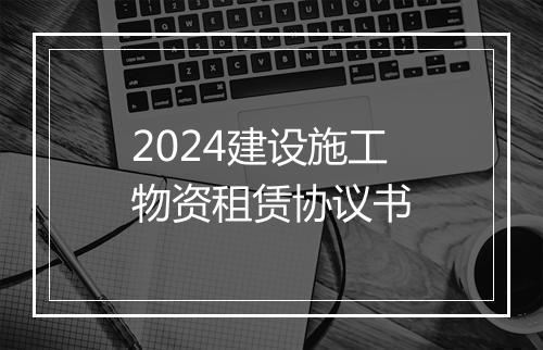 2024建设施工物资租赁协议书