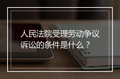 人民法院受理劳动争议诉讼的条件是什么？
