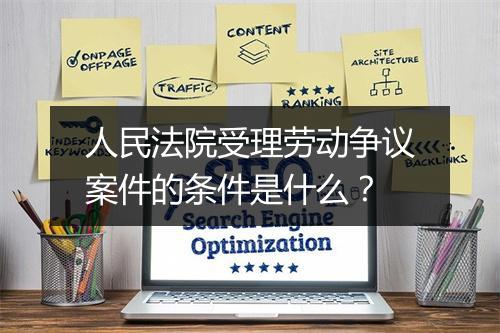 人民法院受理劳动争议案件的条件是什么？