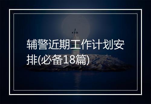 辅警近期工作计划安排(必备18篇)