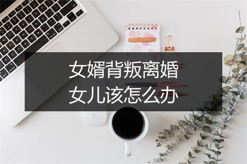 女婿背叛离婚女儿该怎么办