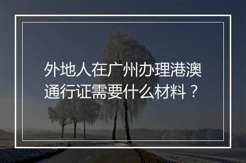 外地人在广州办理港澳通行证需要什么材料？