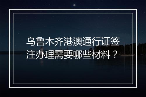 乌鲁木齐港澳通行证签注办理需要哪些材料？