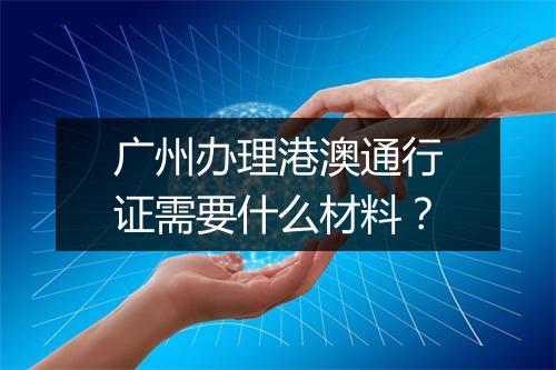 广州办理港澳通行证需要什么材料？