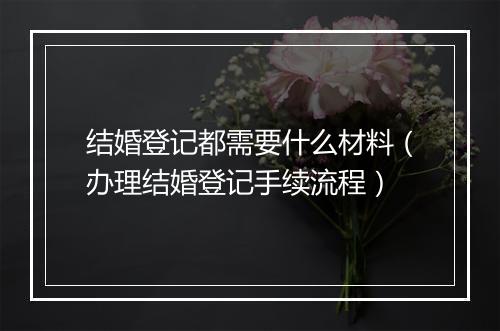 结婚登记都需要什么材料（办理结婚登记手续流程）