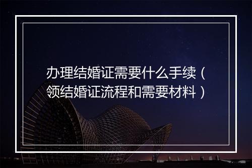 办理结婚证需要什么手续（领结婚证流程和需要材料）