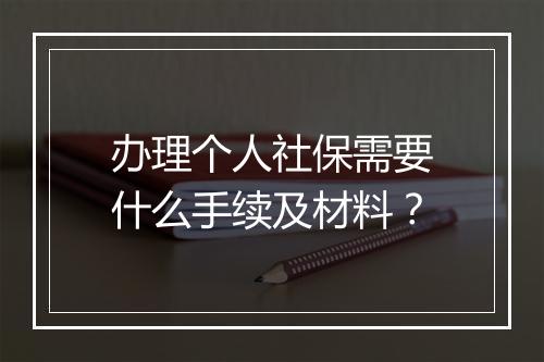 办理个人社保需要什么手续及材料？