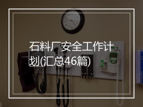 石料厂安全工作计划(汇总46篇)