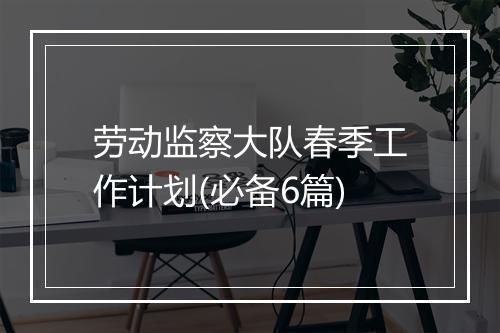 劳动监察大队春季工作计划(必备6篇)