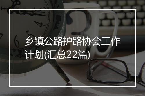 乡镇公路护路协会工作计划(汇总22篇)