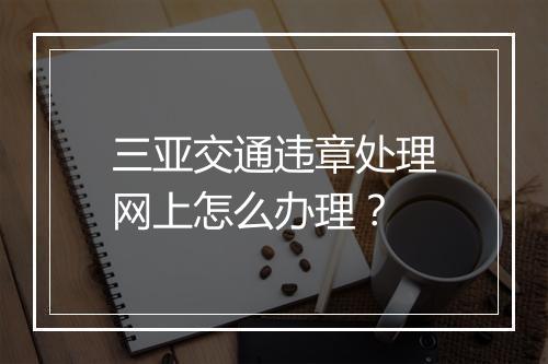 三亚交通违章处理网上怎么办理？