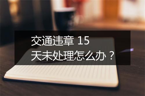 交通违章 15 天未处理怎么办？