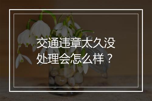 交通违章太久没处理会怎么样？