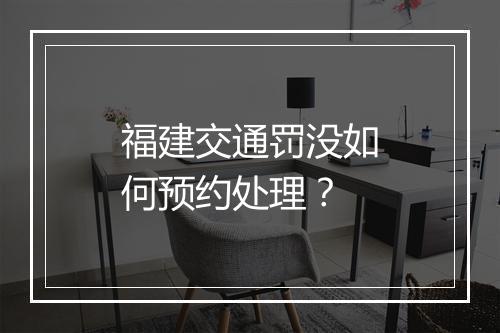 福建交通罚没如何预约处理？