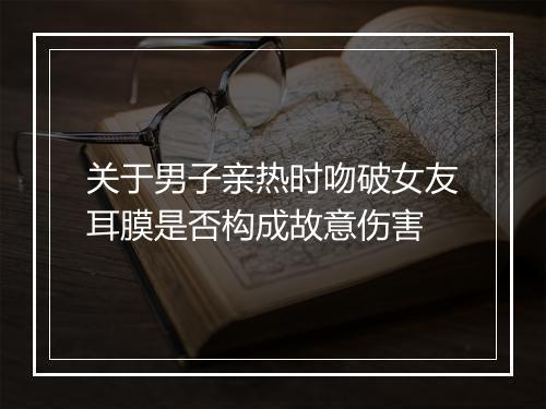 关于男子亲热时吻破女友耳膜是否构成故意伤害