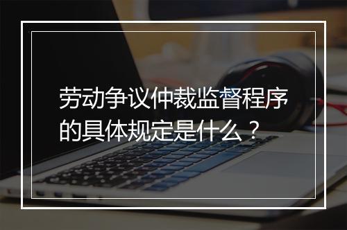 劳动争议仲裁监督程序的具体规定是什么？