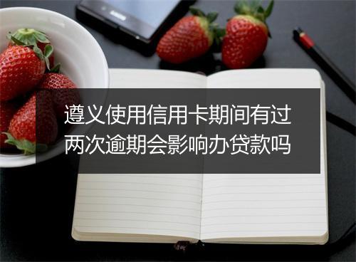 遵义使用信用卡期间有过两次逾期会影响办贷款吗