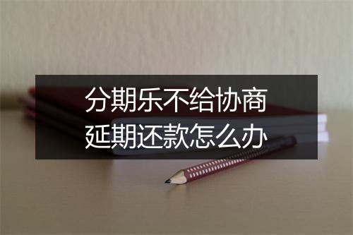 分期乐不给协商延期还款怎么办