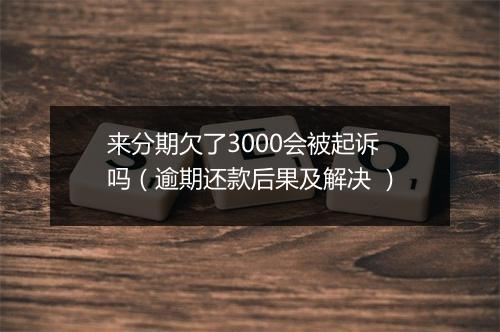 来分期欠了3000会被起诉吗（逾期还款后果及解决 ）
