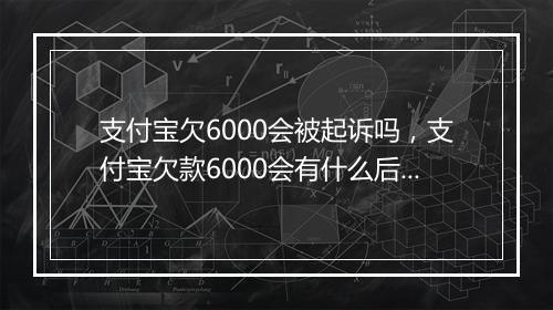 支付宝欠6000会被起诉吗，支付宝欠款6000会有什么后果