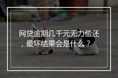 网贷逾期几千元无力偿还，最坏结果会是什么？
