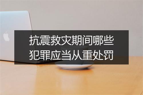 抗震救灾期间哪些犯罪应当从重处罚