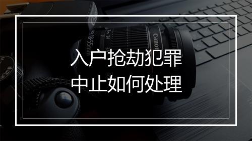 入户抢劫犯罪中止如何处理
